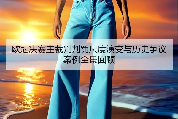 欧冠决赛主裁判判罚尺度演变与历史争议案例全景回顾