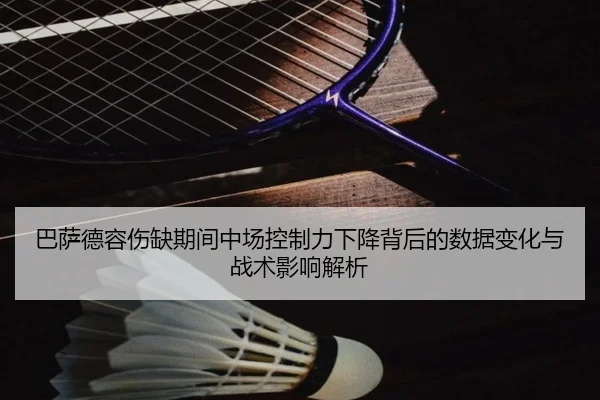 巴萨德容伤缺期间中场控制力下降背后的数据变化与战术影响解析