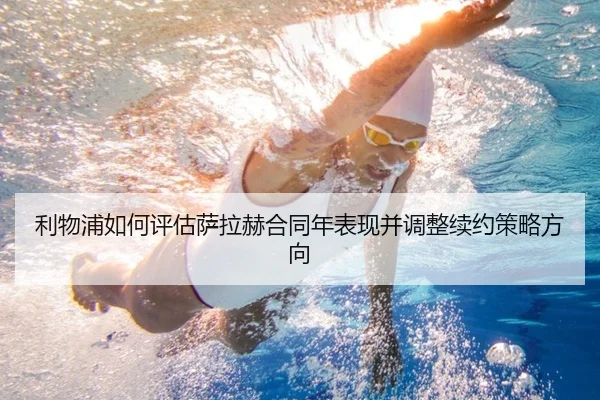 利物浦如何评估萨拉赫合同年表现并调整续约策略方向