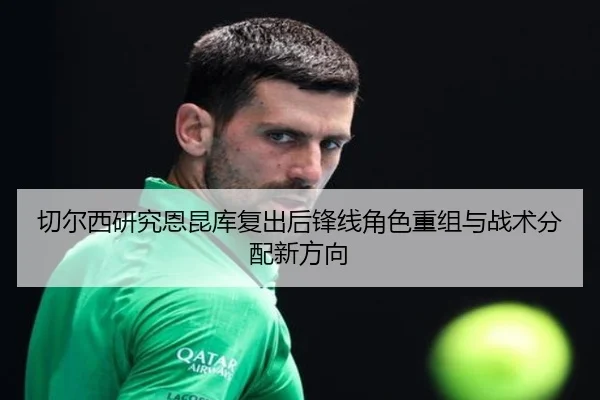 切尔西研究恩昆库复出后锋线角色重组与战术分配新方向