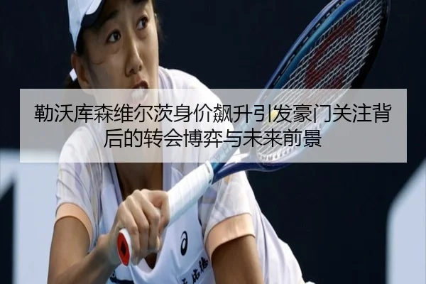勒沃库森维尔茨身价飙升引发豪门关注背后的转会博弈与未来前景